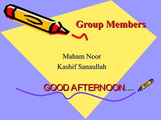 Group MembersGroup Members
Maham NoorMaham Noor
Kashif SanaullahKashif Sanaullah
GOOD AFTERNOONGOOD AFTERNOON........
 
