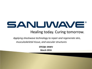 Healing today. Curing tomorrow.
OTCQB: SNWV   
March 2016
Applying shockwave technology to repair and regenerate skin, 
musculoskeletal tissue, and vascular structures
 