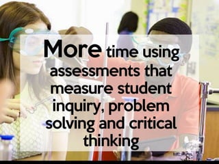 More time using
assessments that
measure student
inquiry, problem
solving and critical
thinking
 
