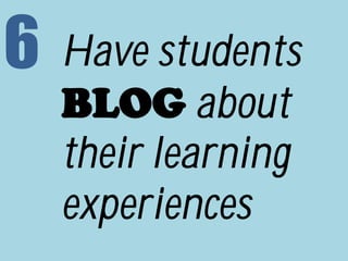 6 Have students
BLOG about
their learning
experiences
 