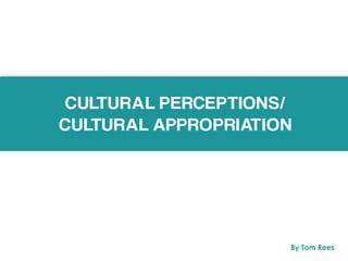 CULTURAL PERCEPTIONS/
CULTURAL APPROPRIATION
By Tom Rees
 