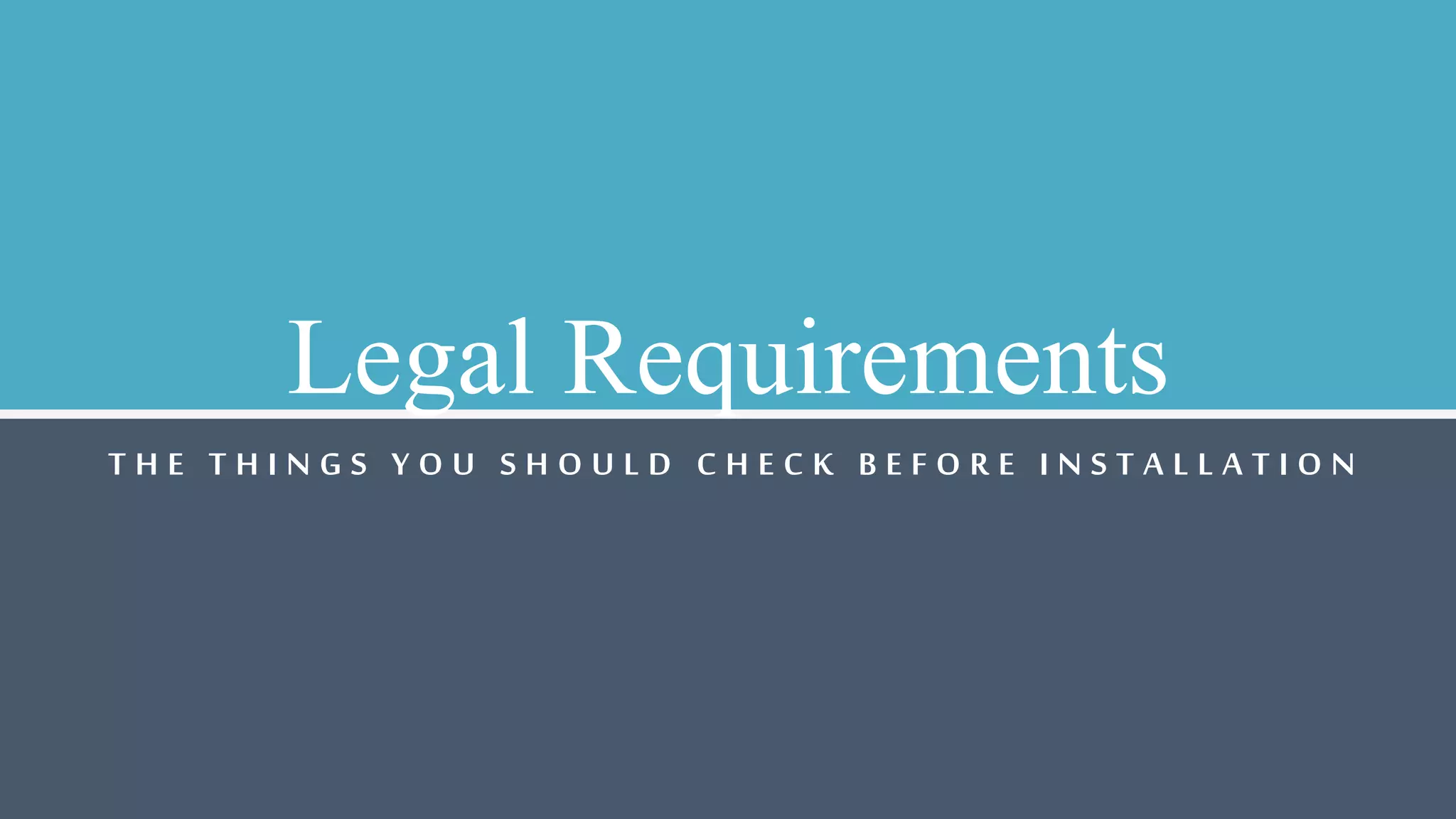 Legal Requirements
T H E T H I N G S Y O U S H O U L D C H E C K B E F O R E I N S T A L L A T I O N
 