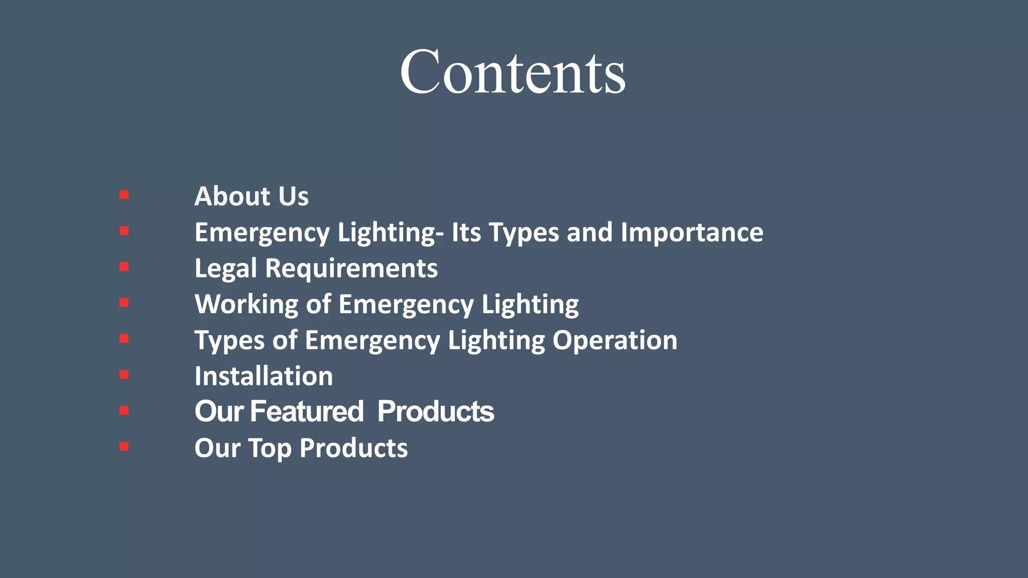 Contents
 About Us
 Emergency Lighting- Its Types and Importance
 Legal Requirements
 Working of Emergency Lighting
 Types of Emergency Lighting Operation
 Installation
 Our Featured Products
 Our Top Products
 