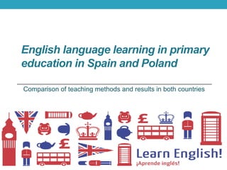 English language learning in primary
education in Spain and Poland
Comparison of teaching methods and results in both countries
 