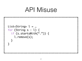 List<String> l = …
for (String s : l) {
if (s.startsWith(“.”)) {
l.remove(s);
}
}
API Misuse
2
 