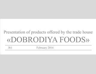 Presentation of products offered by the trade house
«DOBRODIYA FOODS»
№1 February 2016
 