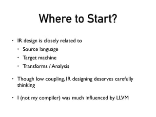 Where to Start?
• IR design is closely related to
• Source language
• Target machine
• Transforms / Analysis
• Though low coupling, IR designing deserves carefully
thinking
• I (not my compiler) was much inﬂuenced by LLVM
 