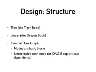 Design: Structure
• Tree (the Tiger Book)
• Linear (the Dragon Book)
• Control Flow Graph
• Nodes are basic blocks
• Linear inside each node (or DAG if explicit data
dependence)
 