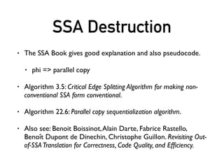 Some SSA Optimizations
• Strong ones:
• GVN & GCM
• Sparse Conditional Constant Propagation
• …
• However, I only did trivial ones:
• Naive Dead Code Elimination
• Simple Constant Propagation
• To learn from big projects:
• LLVM Scalar Transforms
• QTDeclarative Compiler
• Android Dalvik SSA Transforms
 