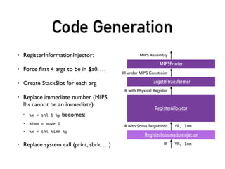 Register Allocation
• Register allocator should know ABI convention and target
machine constraint.
• HIR is okay.As long as it contains knowledge that allocator
should know
• general / ﬂoat point register
• def / kill
• speciﬁed register
• …
• However, since it is HIGH LEVEL IR, how can it contain so much
information?
 