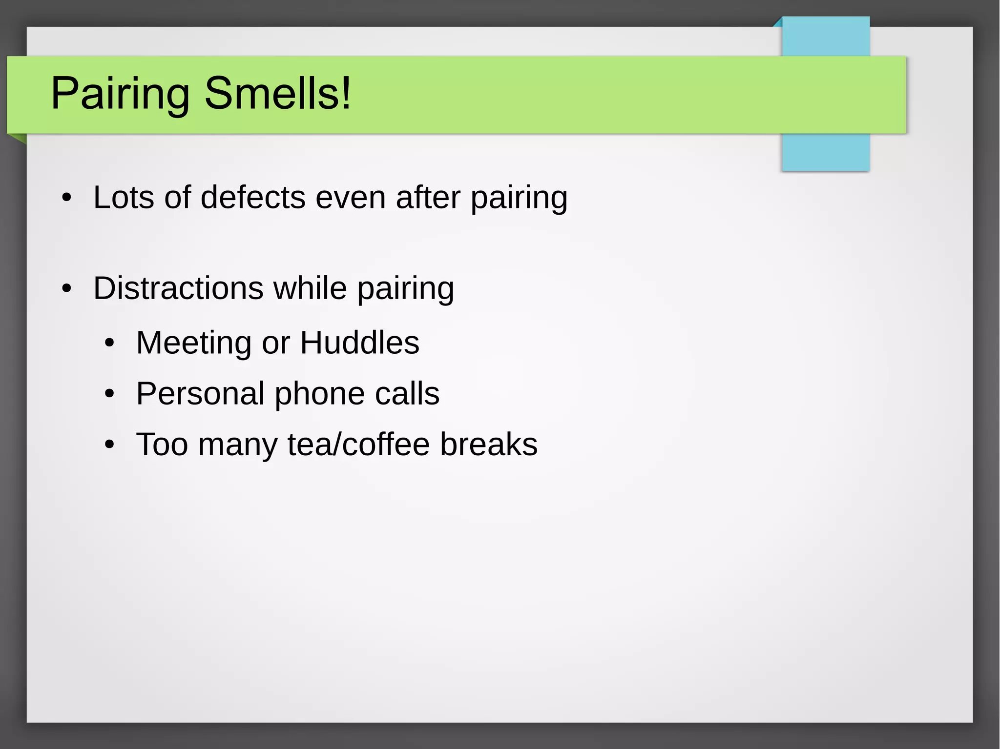Pairing Smells!
● Lots of defects even after pairing
● Distractions while pairing
● Meeting or Huddles
● Personal phone calls
● Too many tea/coffee breaks
 