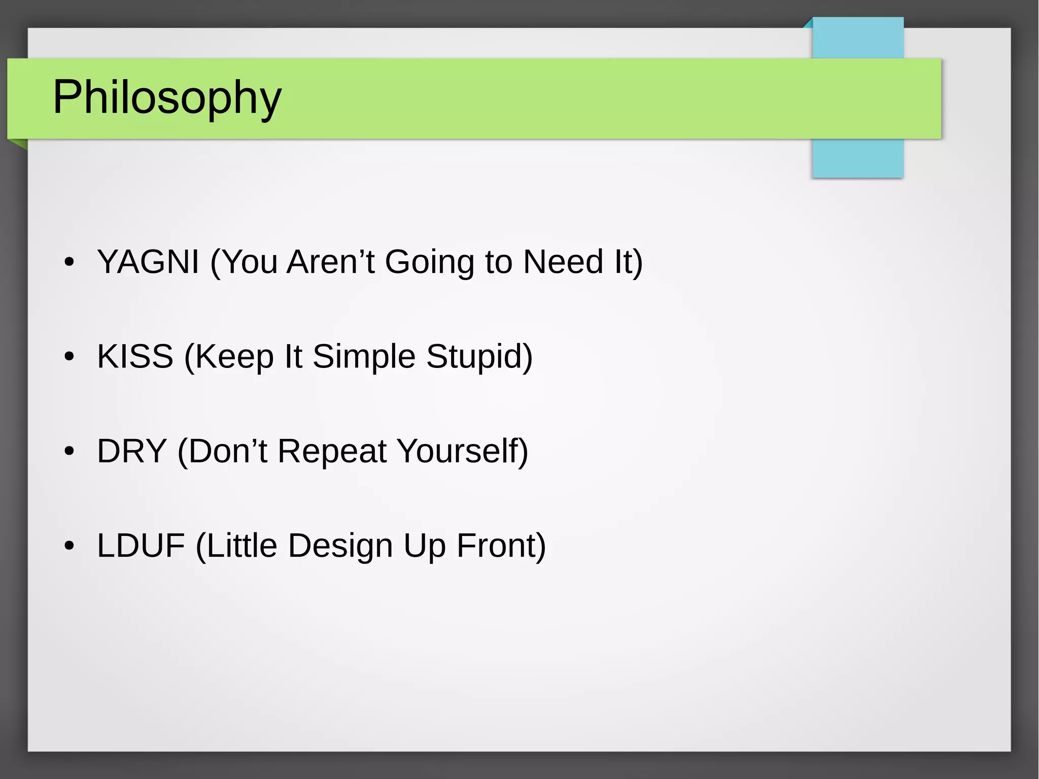 Philosophy
● YAGNI (You Aren’t Going to Need It)
● KISS (Keep It Simple Stupid)
● DRY (Don’t Repeat Yourself)
● LDUF (Little Design Up Front)
 