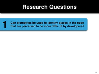 Research Questions
Can biometrics be used to identify places in the code
that are perceived to be more difﬁcult by developers?1
5
 