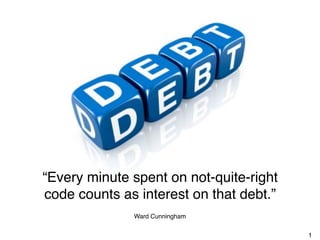 “Every minute spent on not-quite-right
code counts as interest on that debt.”
Ward Cunningham
1
 