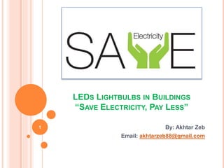 LEDS LIGHTBULBS IN BUILDINGS
“SAVE ELECTRICITY, PAY LESS”
By: Akhtar Zeb
Email: akhtarzeb88@gmail.com
1
 