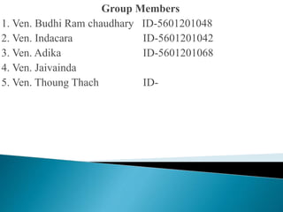 Group Members
1. Ven. Budhi Ram chaudhary ID-5601201048
2. Ven. Indacara ID-5601201042
3. Ven. Adika ID-5601201068
4. Ven. Jaivainda
5. Ven. Thoung Thach ID-
 