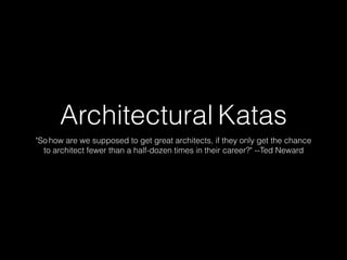 Architectural Katas
"So how are we supposed to get great architects, if they only get the chance
to architect fewer than a half-dozen times in their career?" --Ted Neward
 