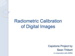 Radiometric Calibration
of Digital Images
Capstone Project by
Sean Thibert
in conjunction with AGRG
 