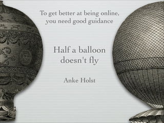Half a balloon
doesn't ﬂy
To get better at being online,
you need good guidance
Anke Holst
 