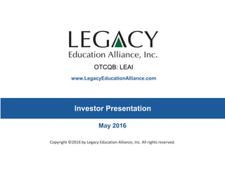 www.LegacyEducationAlliance.com
Copyright ©2016 by Legacy Education Alliance, Inc. All rights reserved.
Investor Presentation
May 2016
OTCQB: LEAI
 
