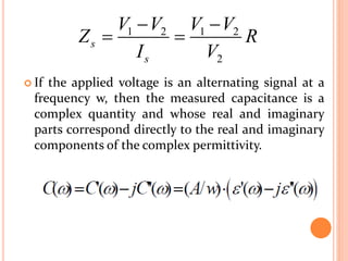  If the applied voltage is an alternating signal at a
frequency w, then the measured capacitance is a
complex quantity and whose real and imaginary
parts correspond directly to the real and imaginary
components of the complex permittivity.
1 2 1 2
2
s
s
V V V V
Z R
I V
 
 
 