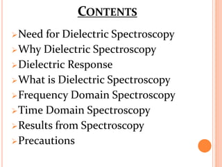 CONTENTS
Need for Dielectric Spectroscopy
Why Dielectric Spectroscopy
Dielectric Response
What is Dielectric Spectroscopy
Frequency Domain Spectroscopy
Time Domain Spectroscopy
Results from Spectroscopy
Precautions
 