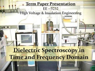 Dielectric Spectroscopy in
Time and Frequency Domain
Term Paper Presentation
EE – 5232
High Voltage & Insulation Engineering
 
