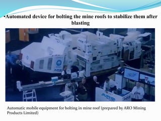 •Automated device for bolting the mine roofs to stabilize them after
blasting
Automatic mobile equipment for bolting in mine roof (prepared by ARO Mining
Products Limited)
 