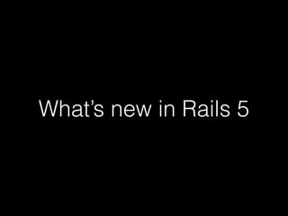 What’s new in Rails 5
 