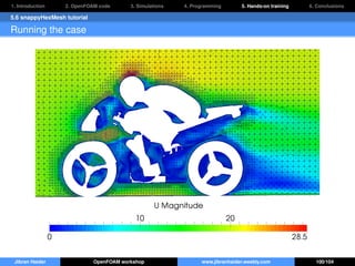 1. Introduction 2. OpenFOAM code 3. Simulations 4. Programming 5. Hands-on training 6. Conclusions
5.6 snappyHexMesh tutorial
Running the case
Jibran Haider OpenFOAM workshop www.jibranhaider.weebly.com 100/104
 