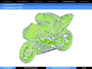 1. Introduction 2. OpenFOAM code 3. Simulations 4. Programming 5. Hands-on training 6. Conclusions
5.6 snappyHexMesh tutorial
Castellated mesh
Jibran Haider OpenFOAM workshop www.jibranhaider.weebly.com 96/104
 