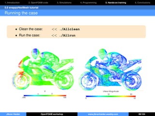 1. Introduction 2. OpenFOAM code 3. Simulations 4. Programming 5. Hands-on training 6. Conclusions
5.6 snappyHexMesh tutorial
Running the case
• Clean the case: << ./Allclean
• Run the case: << ./Allrun
Jibran Haider OpenFOAM workshop www.jibranhaider.weebly.com 99/104
 