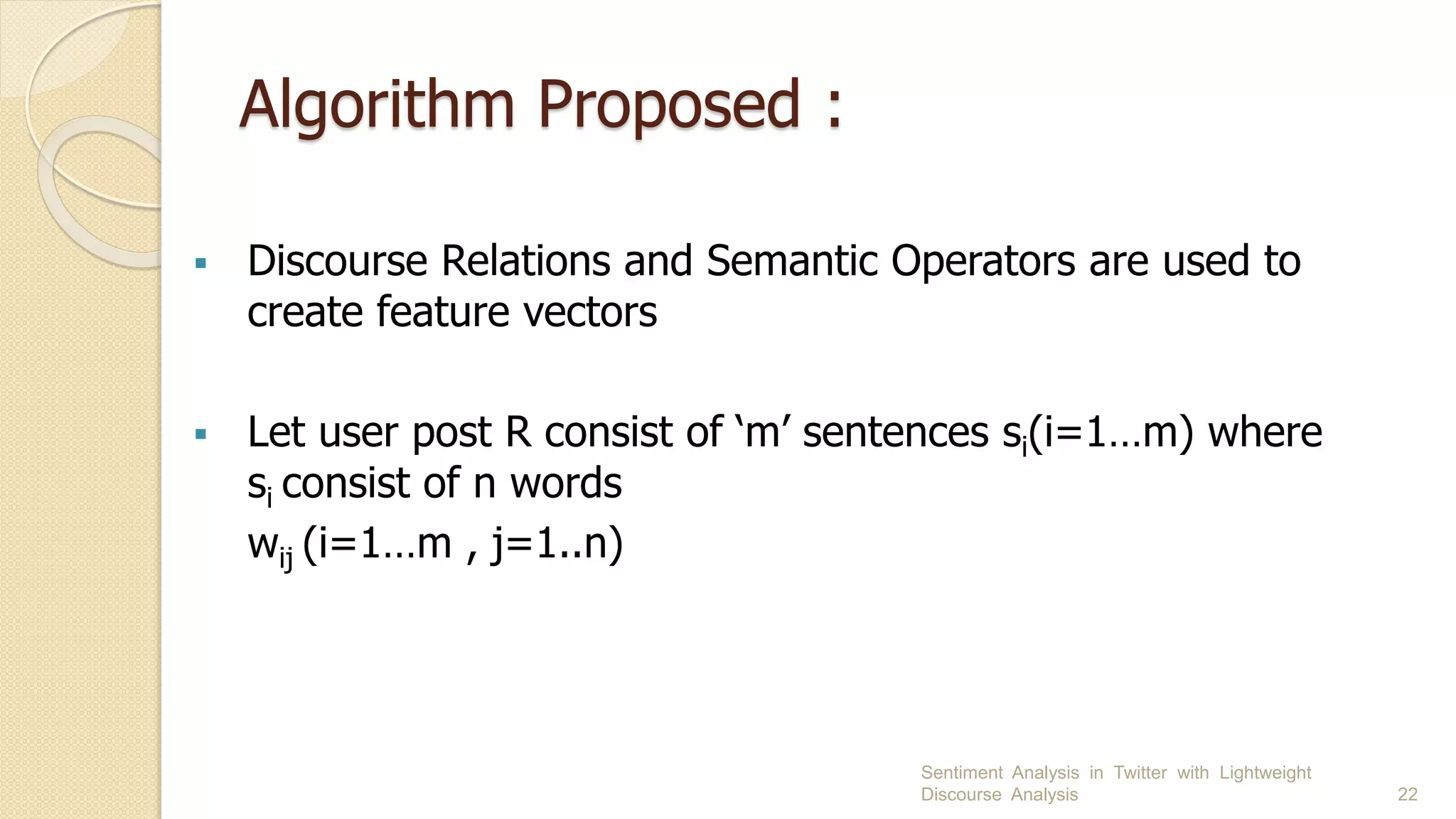 Algorithm Proposed :
 Discourse Relations and Semantic Operators are used to
create feature vectors
 Let user post R consist of ‘m’ sentences si(i=1…m) where
si consist of n words
wij (i=1…m , j=1..n)
Sentiment Analysis in Twitter with Lightweight
Discourse Analysis 22
 