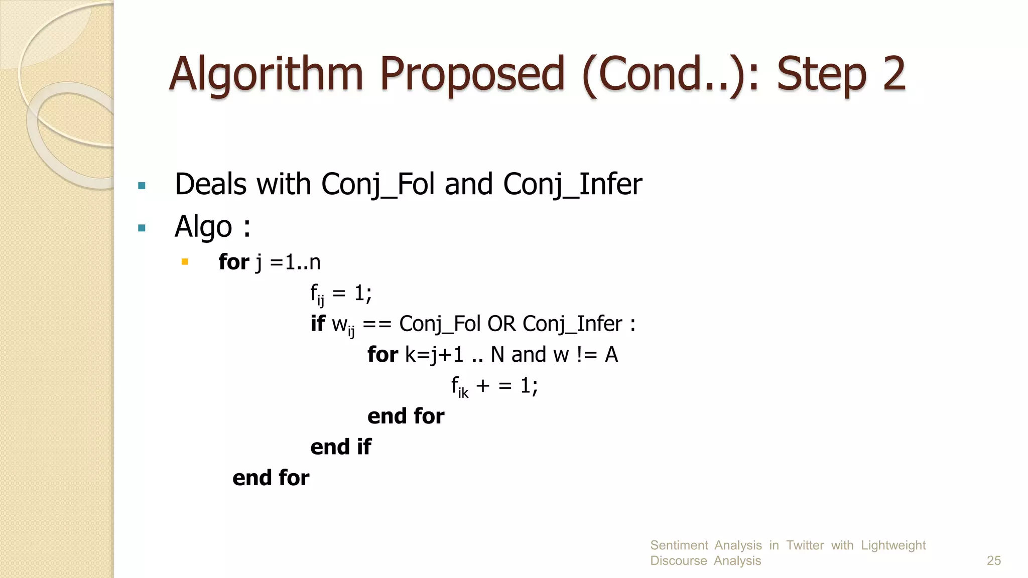 Algorithm Proposed (Cond..): Step 2
 Deals with Conj_Fol and Conj_Infer
 Algo :
 for j =1..n
fij = 1;
if wij == Conj_Fol OR Conj_Infer :
for k=j+1 .. N and w != A
fik + = 1;
end for
end if
end for
Sentiment Analysis in Twitter with Lightweight
Discourse Analysis 25
 