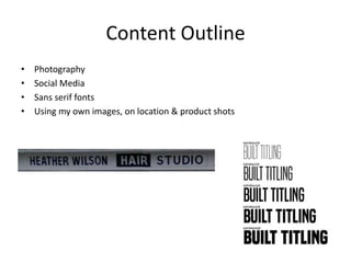 • Photography
• Social Media
• Sans serif fonts
• Using my own images, on location & product shots
Content Outline
 