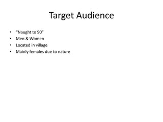 Target Audience
• “Naught to 90”
• Men & Women
• Located in village
• Mainly females due to nature
 