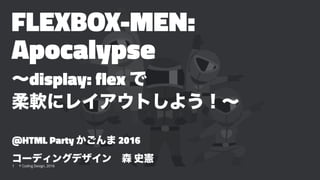 FLEXBOX-MEN:
Apocalypse
∼display: flex で
柔軟にレイアウトしよう！∼
@HTML Party かごんま 2016
コーディングデザイン 森 史憲
1 © Coding Design, 2016
 