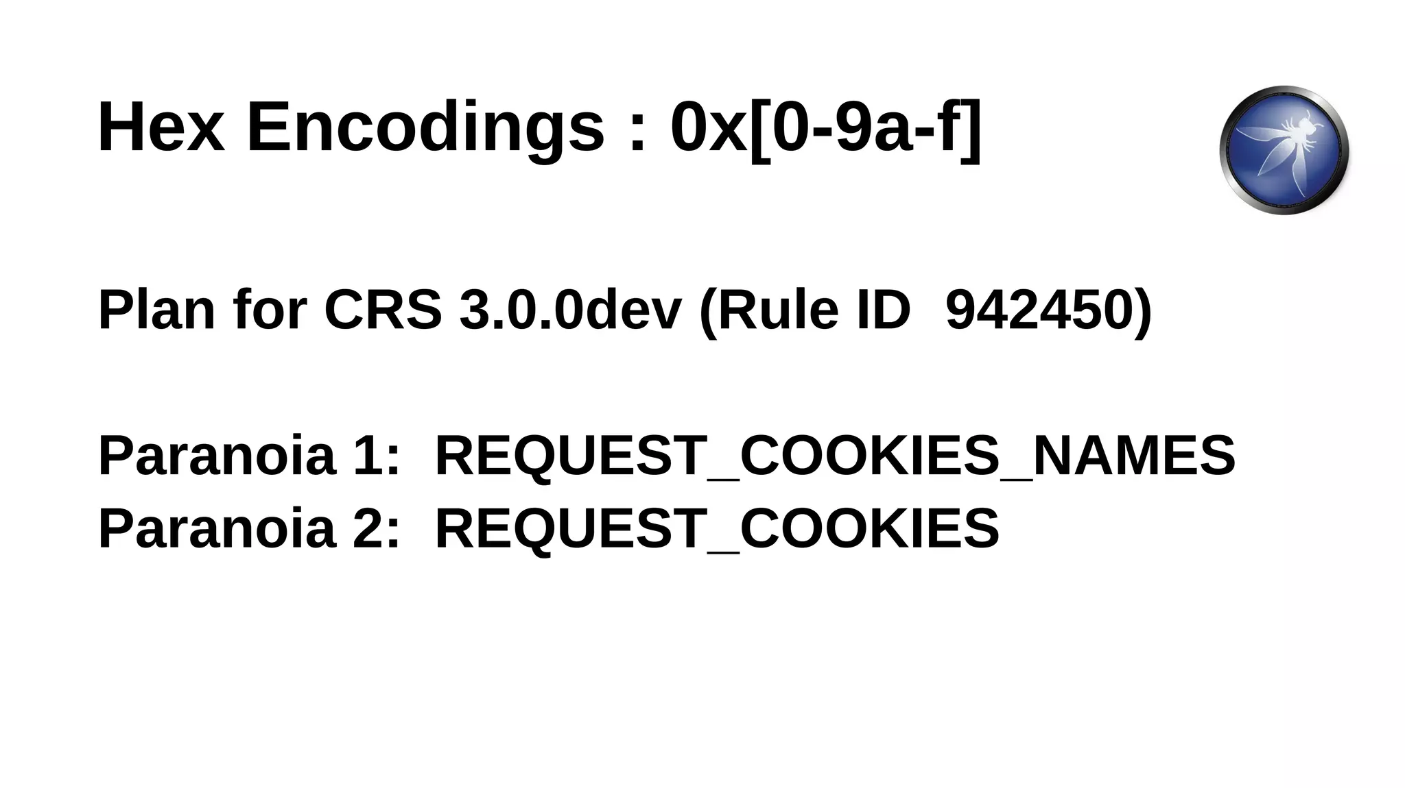 Hex Encodings : 0x[0-9a-f]
Plan for CRS 3.0.0dev (Rule ID 942450)
Paranoia 1: REQUEST_COOKIES_NAMES
Paranoia 2: REQUEST_COOKIES
 