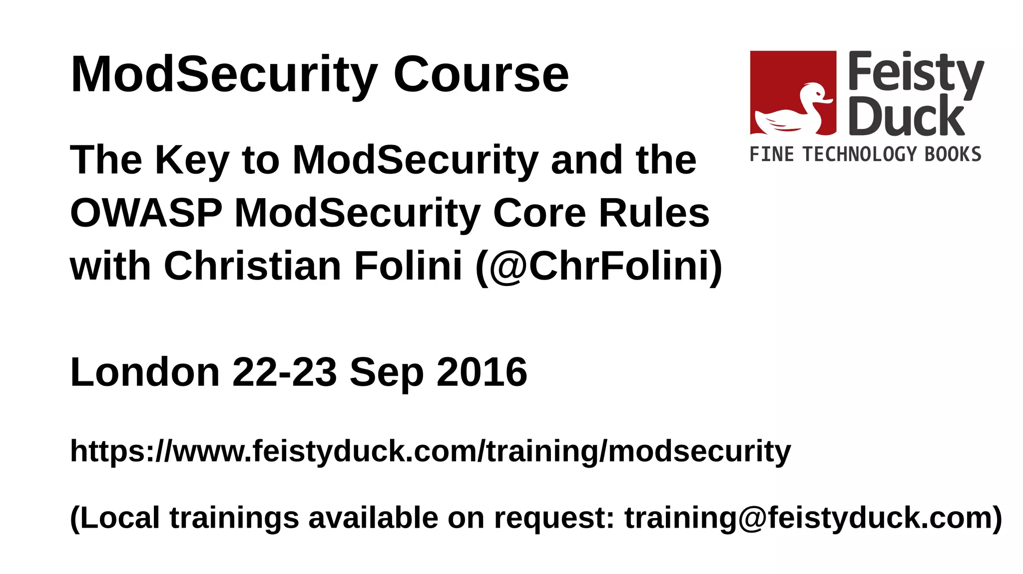 ModSecurity Course
The Key to ModSecurity and the
OWASP ModSecurity Core Rules
with Christian Folini (@ChrFolini)
London 22-23 Sep 2016
https://www.feistyduck.com/training/modsecurity
(Local trainings available on request: training@feistyduck.com)
 
