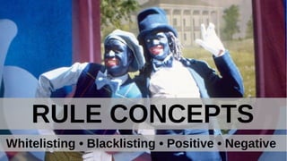 RULE CONCEPTS
Whitelisting • Blacklisting • Positive • Negative
 