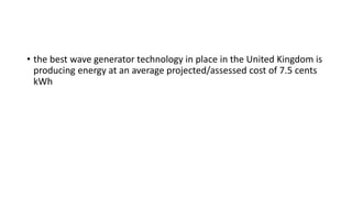 • the best wave generator technology in place in the United Kingdom is
producing energy at an average projected/assessed cost of 7.5 cents
kWh
 