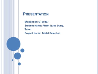 PRESENTATION
Student ID: GT60307
Student Name: Pham Quoc Dung.
Tutor:
Project Name: Tablet Selection
 