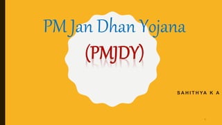 S A H I T H YA K A
PM Jan Dhan Yojana
1
 