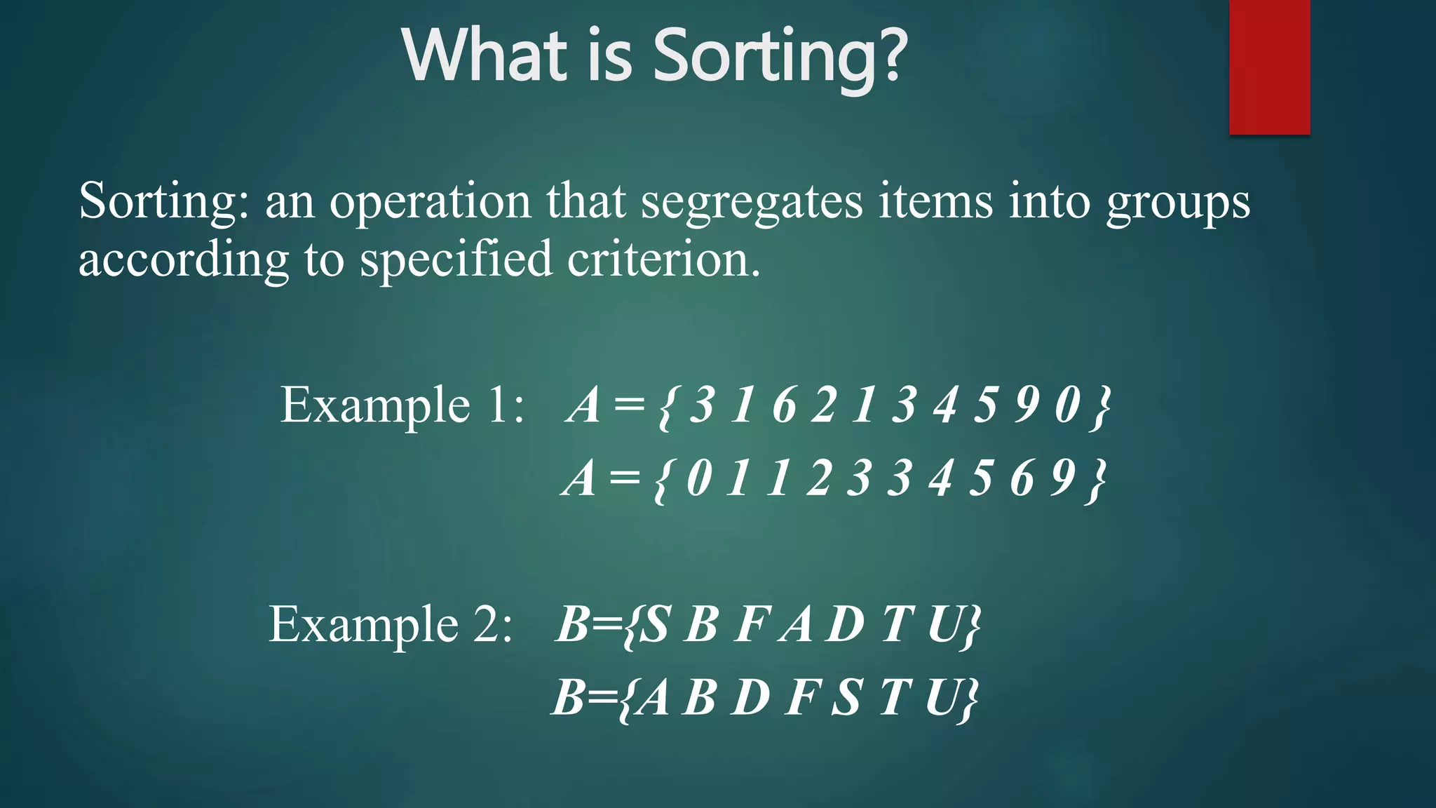 What is Sorting?
Sorting: an operation that segregates items into groups
according to specified criterion.
Example 1: A = { 3 1 6 2 1 3 4 5 9 0 }
A = { 0 1 1 2 3 3 4 5 6 9 }
Example 2: B={S B F A D T U}
B={A B D F S T U}
 