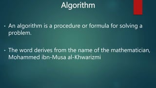 Algorithm
• An algorithm is a procedure or formula for solving a
problem.
• The word derives from the name of the mathematician,
Mohammed ibn-Musa al-Khwarizmi
 