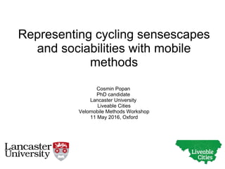 Representing cycling sensescapes
and sociabilities with mobile
methods
Cosmin Popan
PhD candidate
Lancaster University
Liveable Cities
Velomobile Methods Workshop
11 May 2016, Oxford
 
