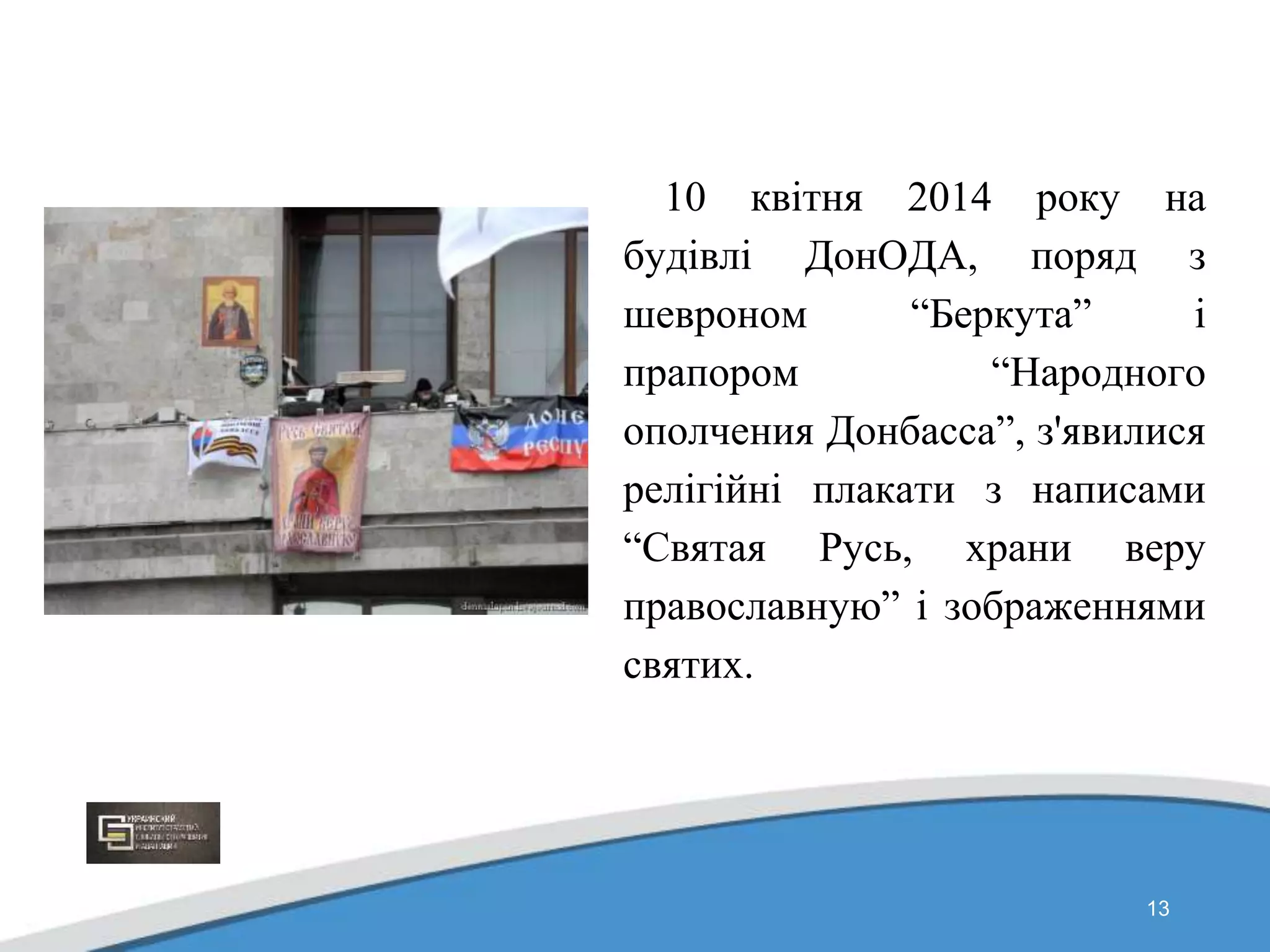 13
10 квітня 2014 року на
будівлі ДонОДА, поряд з
шевроном “Беркута” і
прапором “Народного
ополчения Донбасса”, з'явилися
релігійні плакати з написами
“Святая Русь, храни веру
православную” і зображеннями
святих.
 