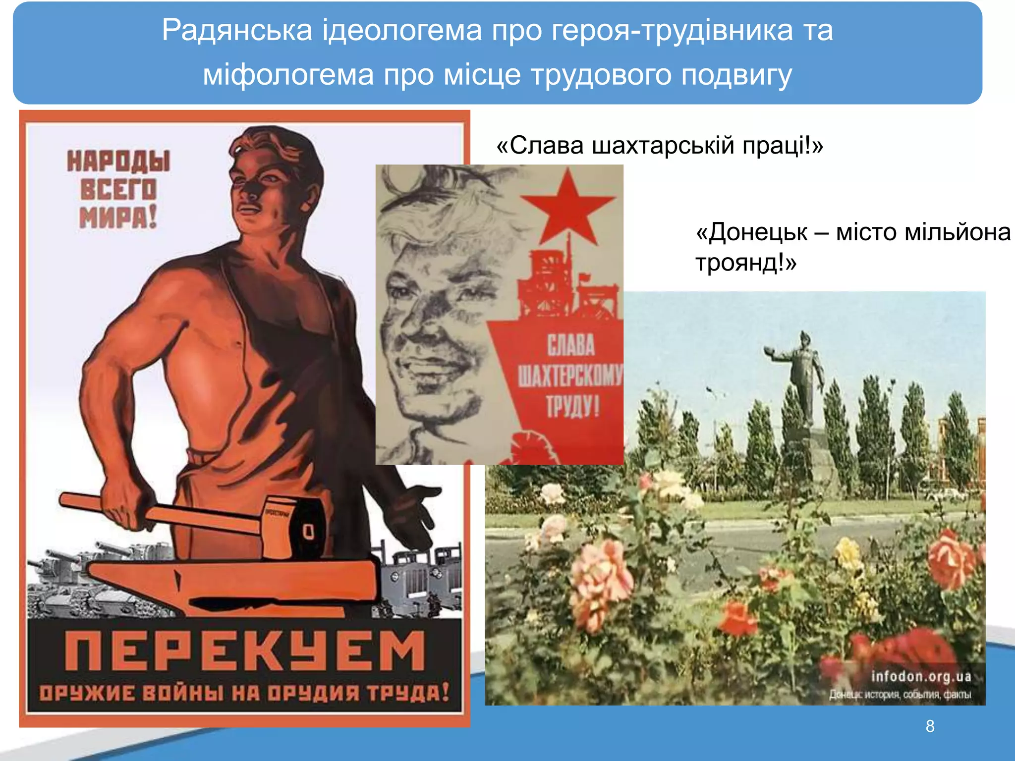 8
Радянська ідеологема про героя-трудівника та
міфологема про місце трудового подвигу
«Донецьк – місто мільйона
троянд!»
«Слава шахтарській праці!»
 