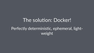 The solu)on: Docker!
Perfectly determinis/c, ephemeral, light-
weight
 