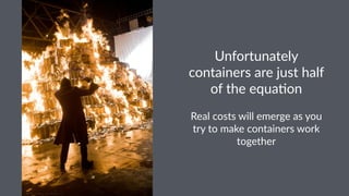 Unfortunately
containers are just half
of the equa3on
Real costs will emerge as you
try to make containers work
together
 